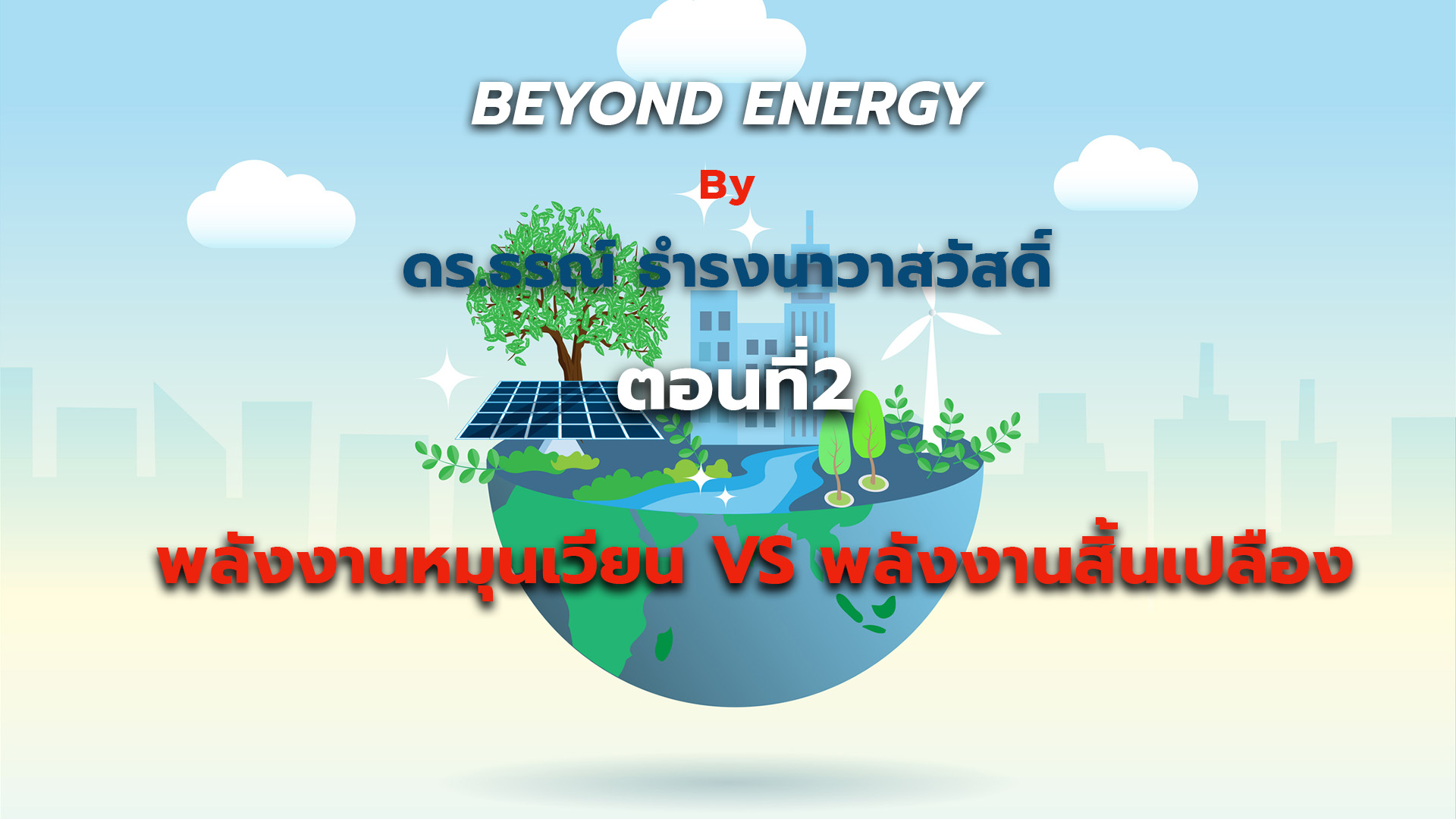BEYOND ENERGY by ดร.ธรณ์ ธำรงนาวาสวัสดิ์ ตอนที่ 2 พลังงานหมุนเวียน VS พลังงานสิ้นเปลือง